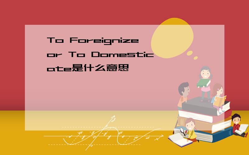 To Foreignize or To Domesticate是什么意思