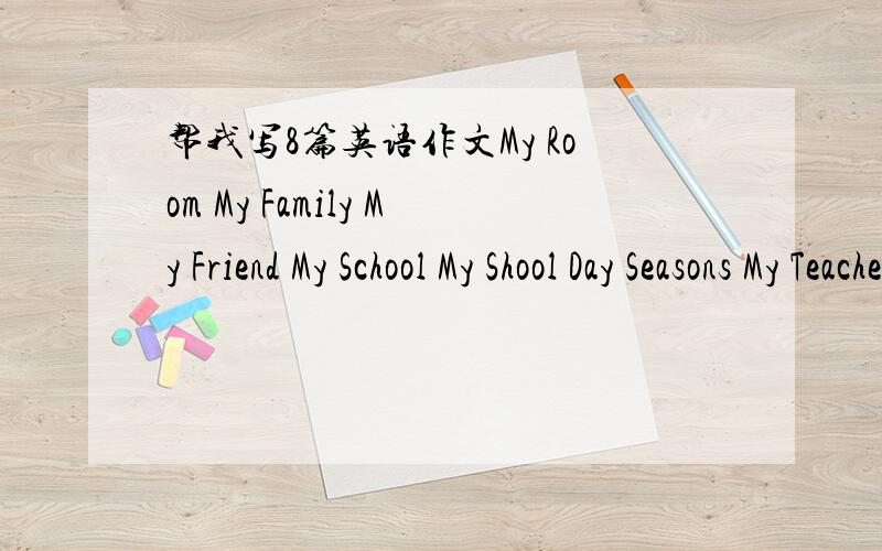 帮我写8篇英语作文My Room My Family My Friend My School My Shool Day Seasons My Teacher My Weekend 这几篇作文是小学阶段的,要求越简单越好,50个单词就好