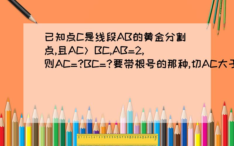 已知点C是线段AB的黄金分割点,且AC＞BC,AB=2,则AC=?BC=?要带根号的那种,切AC大于BC,BC=?