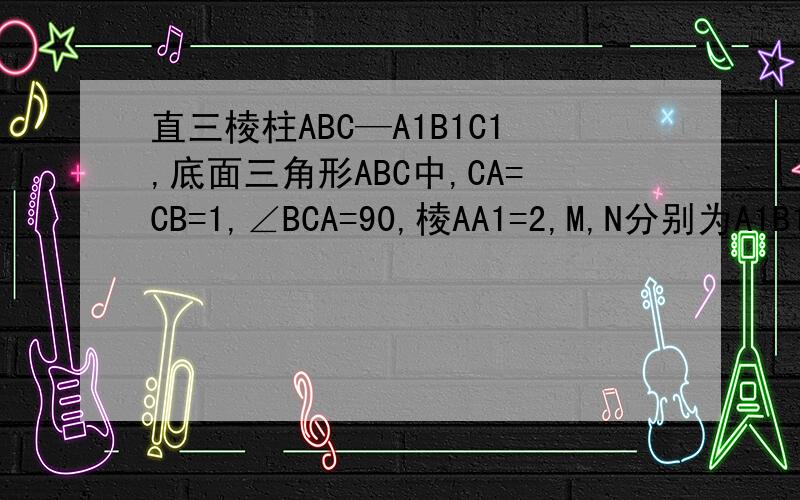 直三棱柱ABC—A1B1C1,底面三角形ABC中,CA=CB=1,∠BCA=90,棱AA1=2,M,N分别为A1B1、AB的中点.(1) 求异面直线A1C与C1N所成角的余弦值.(2) 求直线A1N与平面ACC1A1所成角的正弦值.