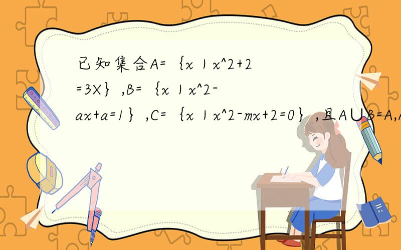 已知集合A=｛x｜x^2+2=3X｝,B=｛x｜x^2-ax+a=1｝,C=｛x｜x^2-mx+2=0｝,且A∪B=A,A∩C=C求a,m的值或取值范围