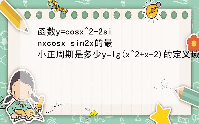 函数y=cosx^2-2sinxcosx-sin2x的最小正周期是多少y=lg(x^2+x-2)的定义域是?