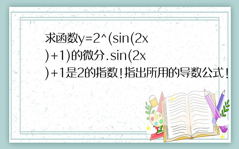 求函数y=2^(sin(2x)+1)的微分.sin(2x)+1是2的指数!指出所用的导数公式!