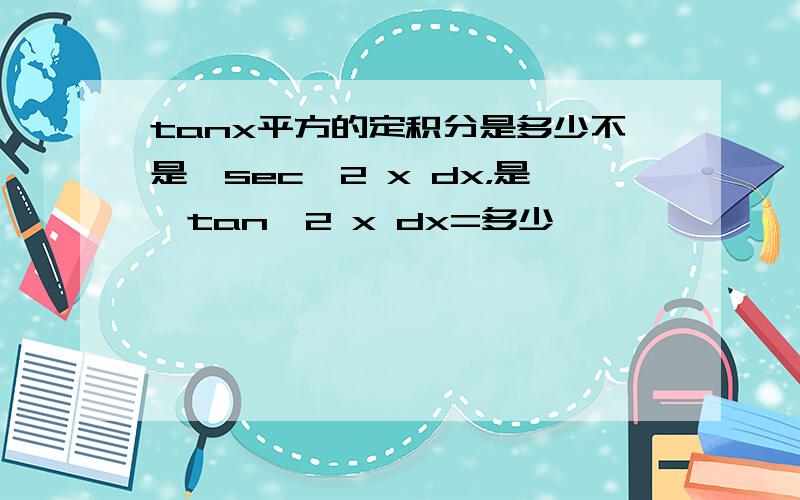 tanx平方的定积分是多少不是∫sec^2 x dx，是∫tan^2 x dx=多少