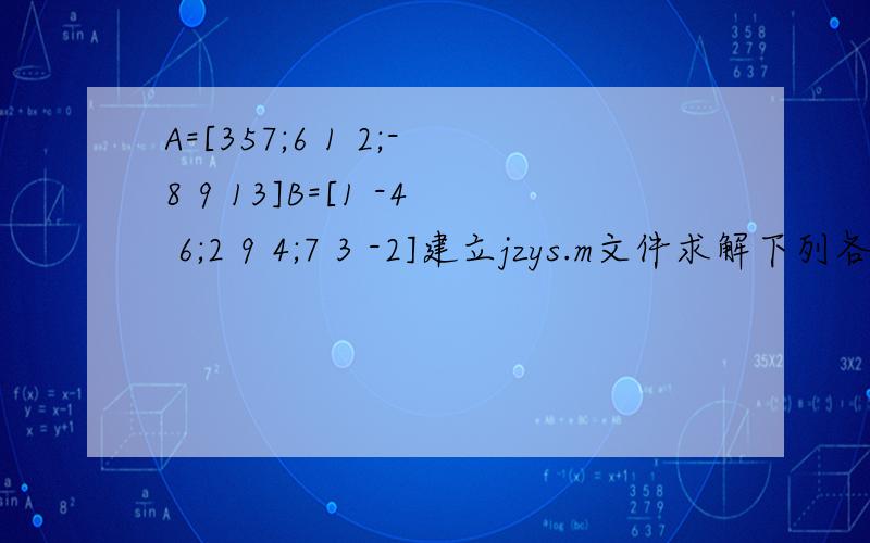 A=[357;6 1 2;-8 9 13]B=[1 -4 6;2 9 4;7 3 -2]建立jzys.m文件求解下列各题2） 将A B 扩展为 3*6的矩阵 与 的矩阵6*3的距阵D 3） 提取C 得第2,3行,1,4,5列元素构成子阵 P4)建立jfcz.m文件,求方程组2X1+7X2+3X3+X4=63X1+5