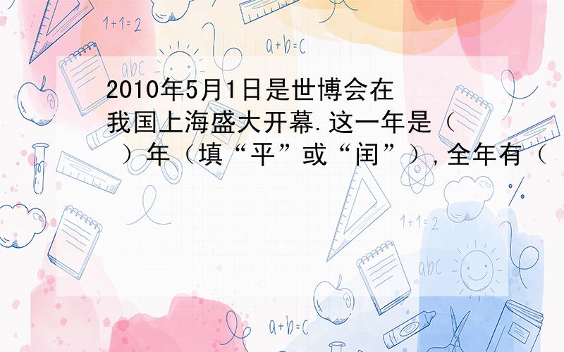 2010年5月1日是世博会在我国上海盛大开幕.这一年是（ ）年（填“平”或“闰”）,全年有（ ）天.