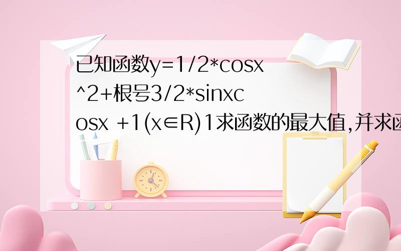 已知函数y=1/2*cosx^2+根号3/2*sinxcosx +1(x∈R)1求函数的最大值,并求函数Y取得最大值时,自变量x的集合2该函数的图像可由y=sinx（x∈R）的图像经怎样变换得到3求它的对称轴方程,单调增区间求答案
