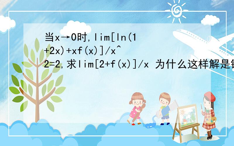 当x→0时,lim[ln(1+2x)+xf(x)]/x^2=2,求lim[2+f(x)]/x 为什么这样解是错的?lim[ln(1+2x)]/x^2+limf(x)/x=lim2x/x^2+limf(x)/x=lim[2+f(x)]/x=2不是有lim[f(x)+g(x)]=limf(x)+limg(x)吗?