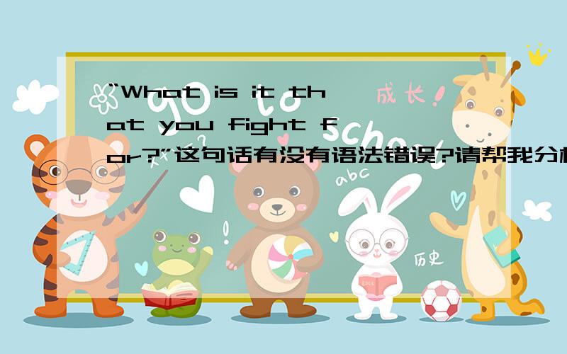 “What is it that you fight for?”这句话有没有语法错误?请帮我分析下