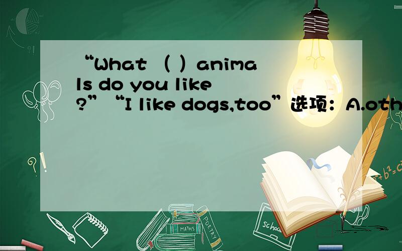 “What （ ）animals do you like?”“I like dogs,too”选项：A.other B.others C.another D.some others（请说明一下）