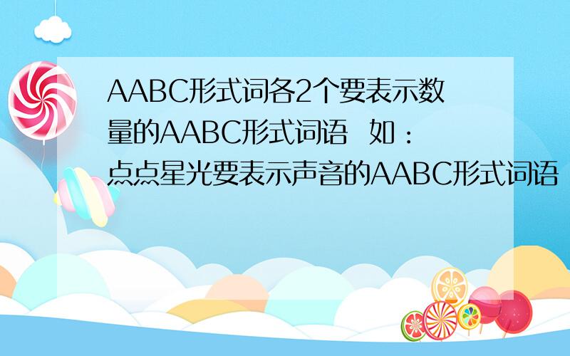 AABC形式词各2个要表示数量的AABC形式词语  如：点点星光要表示声音的AABC形式词语  如：啧啧称赞 要表示程度的AABC形式词语  如：狠狠打击要表示样子的AABC形式词语  如；翩翩起舞