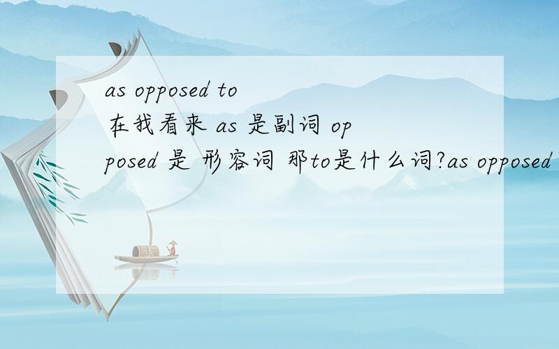 as opposed to 在我看来 as 是副词 opposed 是 形容词 那to是什么词?as opposed to 这个词组是不是要当连词来用?比如这句话.encourages the student to think independently,as opposed to force-feeds （和前半句一样用单