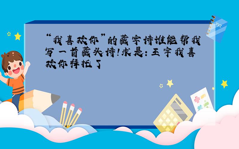 “我喜欢你”的藏字诗谁能帮我写一首藏头诗!求是：王宇我喜欢你拜托了
