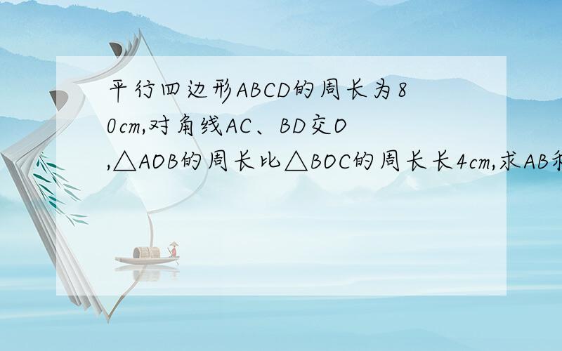 平行四边形ABCD的周长为80cm,对角线AC、BD交O,△AOB的周长比△BOC的周长长4cm,求AB和BC