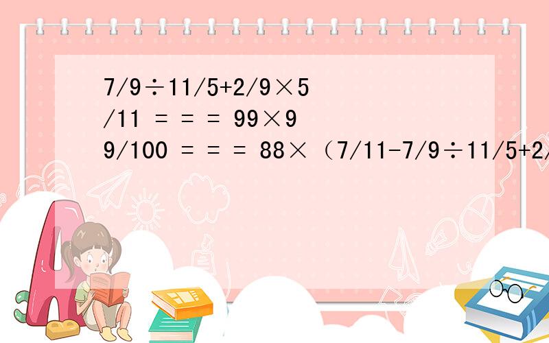 7/9÷11/5+2/9×5/11 = = = 99×99/100 = = = 88×（7/11-7/9÷11/5+2/9×5/11===99×99/100===88×（7/11-3/8）===12/13×3/7+12/13-12/13===这些题等于多少?复制我的问题,答案写在上面