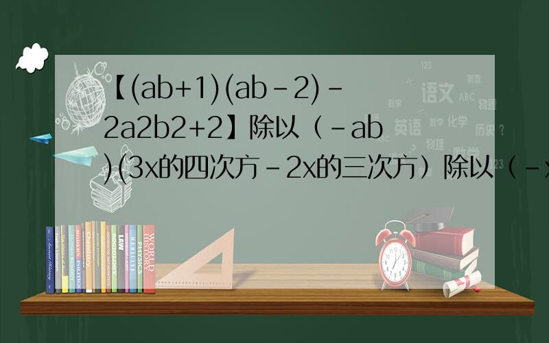 【(ab+1)(ab-2)-2a2b2+2】除以（-ab)(3x的四次方-2x的三次方）除以（-x)-（x-x2）乘3x