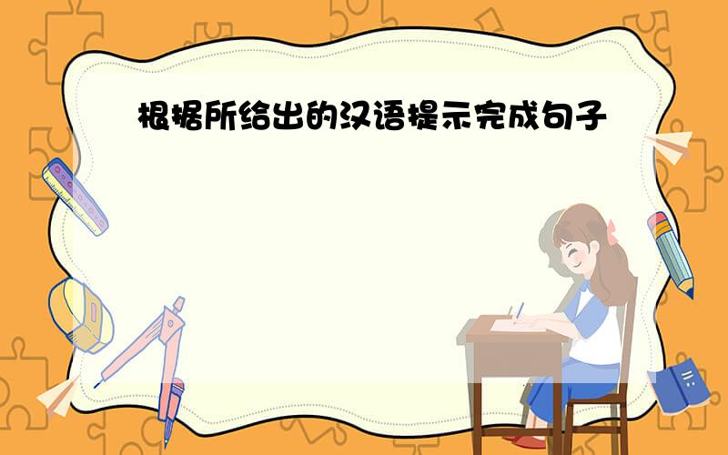 根据所给出的汉语提示完成句子