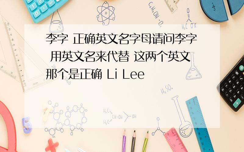 李字 正确英文名字母请问李字 用英文名来代替 这两个英文那个是正确 Li Lee