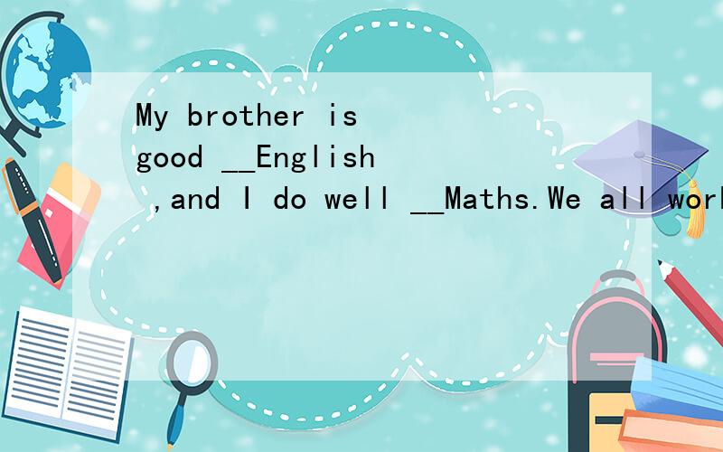 My brother is good __English ,and I do well __Maths.We all work hard __them.横线上为什么分别填上 at,in,at