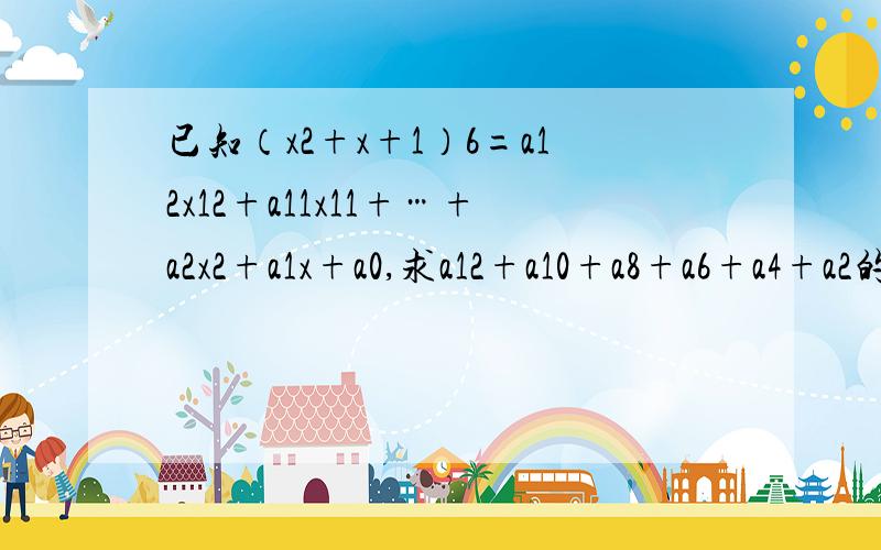 已知（x2+x+1）6=a12x12+a11x11+…+a2x2+a1x+a0,求a12+a10+a8+a6+a4+a2的值为 要解析x后面的数是次方 a后面的数是在数的右下方