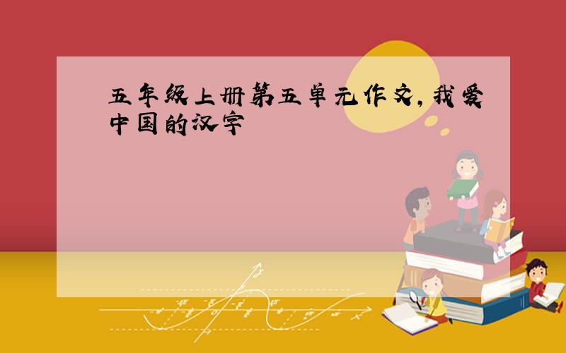 五年级上册第五单元作文,我爱中国的汉字