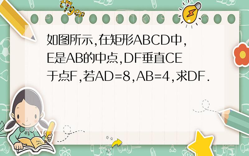 如图所示,在矩形ABCD中,E是AB的中点,DF垂直CE于点F,若AD=8,AB=4,求DF.