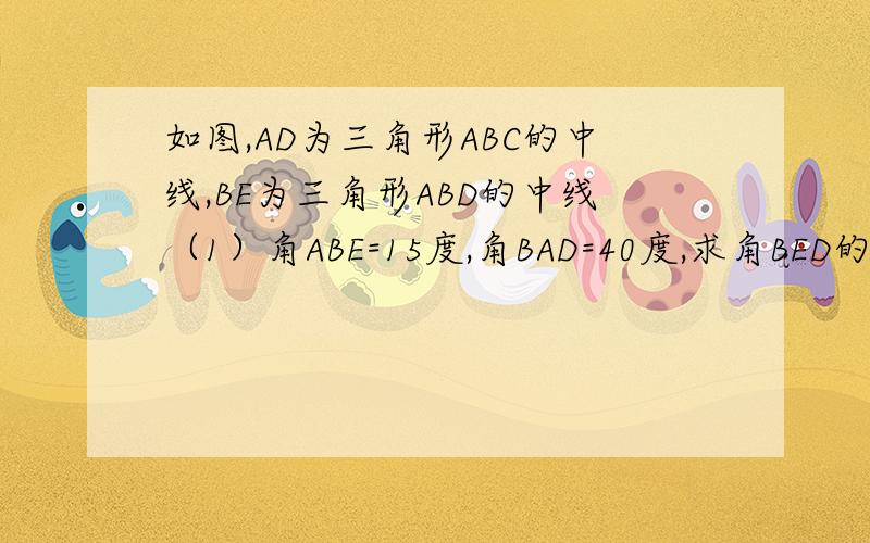 如图,AD为三角形ABC的中线,BE为三角形ABD的中线（1）角ABE=15度,角BAD=40度,求角BED的度数(2)若三角形ABC的面积为40,BD=5,则点E到BC边的距离为多少
