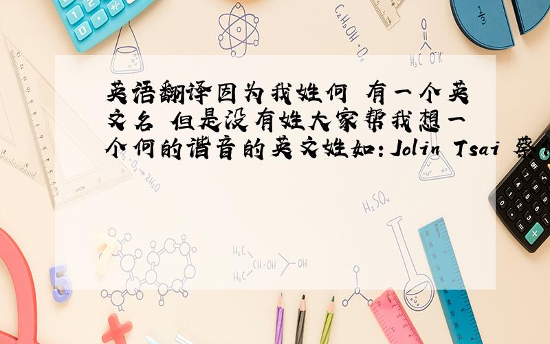 英语翻译因为我姓何 有一个英文名 但是没有姓大家帮我想一个何的谐音的英文姓如：Jolin Tsai 蔡依林 这种