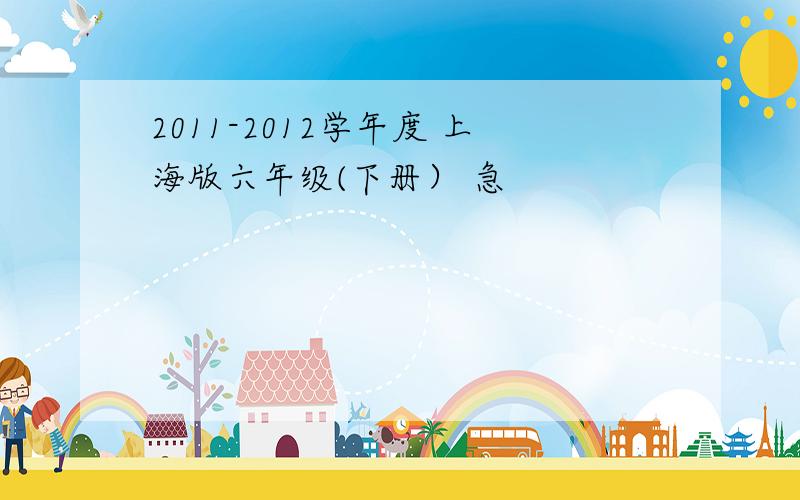 2011-2012学年度 上海版六年级(下册） 急