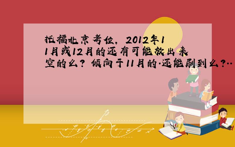 托福北京考位, 2012年11月或12月的还有可能放出来空的么? 倾向于11月的.还能刷到么?.. 二战悲剧了估计要三战