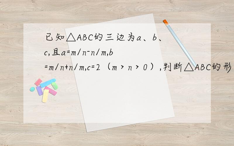 已知△ABC的三边为a、b、c,且a=m/n-n/m,b=m/n+n/m,c=2（m＞n＞0）,判断△ABC的形状说明理由