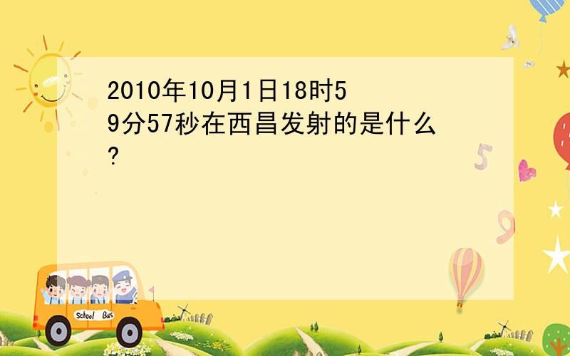 2010年10月1日18时59分57秒在西昌发射的是什么?