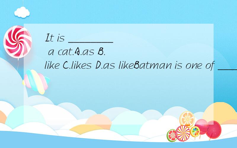It is ________ a cat.A.as B.like C.likes D.as likeBatman is one of _______ cartoons which make us laugh.A.this B.that C.those D.allIt's ________ to watch cartoon stories .It's great________A.funny ,funny B.fun fun C.funny ,fun D.fun,funny