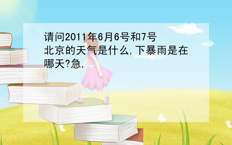 请问2011年6月6号和7号北京的天气是什么,下暴雨是在哪天?急,