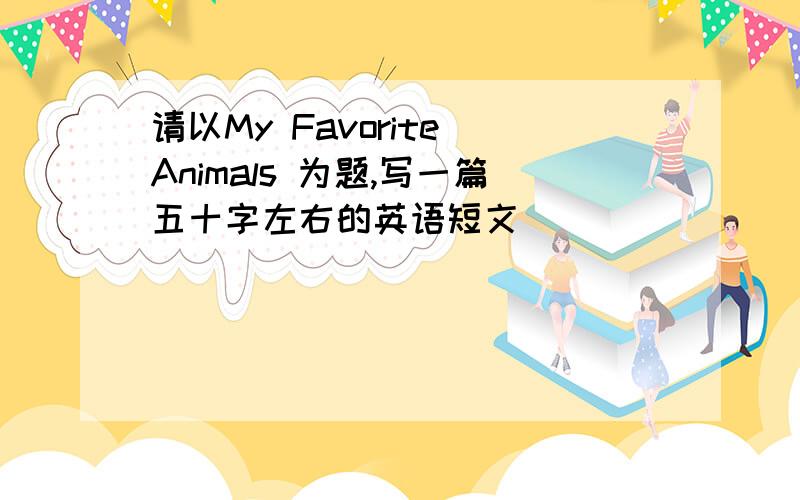 请以My Favorite Animals 为题,写一篇五十字左右的英语短文