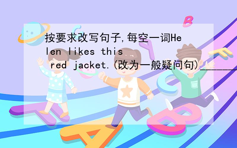 按要求改写句子,每空一词Helen likes this red jacket.(改为一般疑问句)________ Helen _________this red jacket?Do your parents like French fries?(做肯定回答)Yes,_______ _________.Tina likes (salad and chicken).(对括号部分提