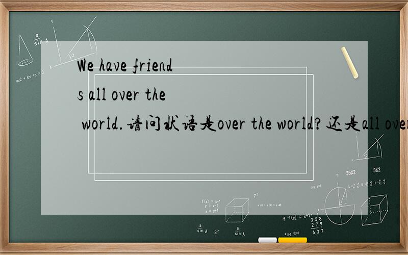 We have friends all over the world.请问状语是over the world?还是all over the world?all是什么词性,做什么成分呢?