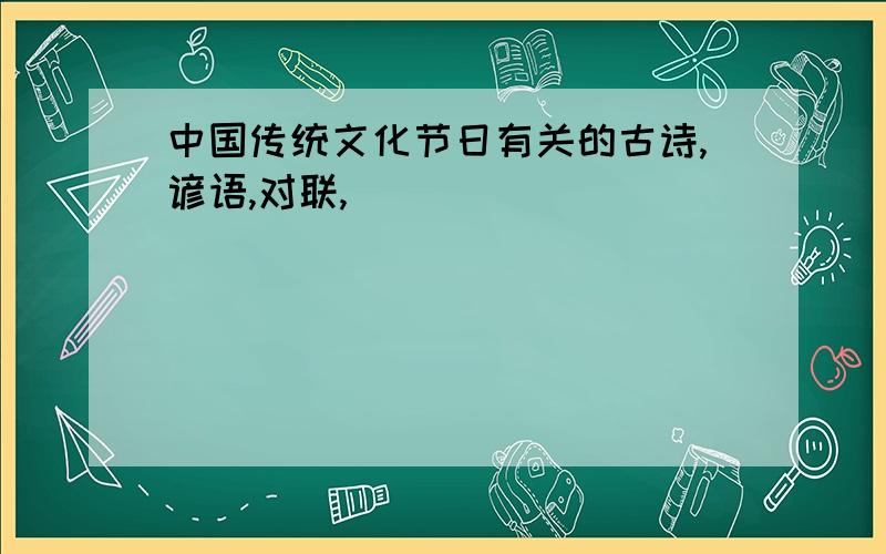 中国传统文化节日有关的古诗,谚语,对联,