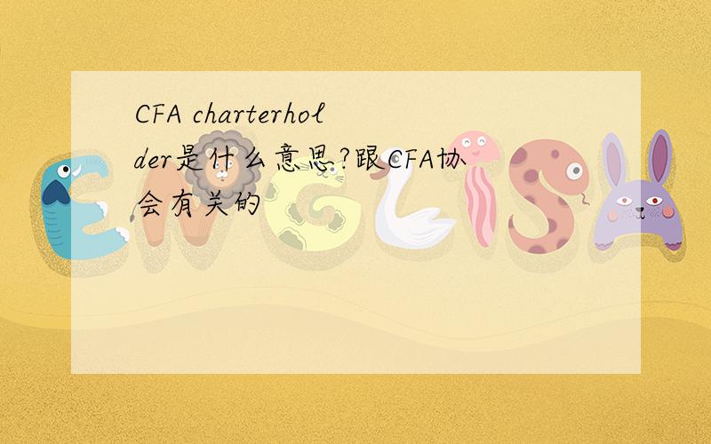 CFA charterholder是什么意思?跟CFA协会有关的