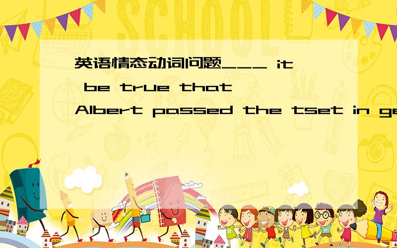 英语情态动词问题___ it be true that Albert passed the tset in geography A may B should C could D wouldC 为什么呢 为什么不选其他的啊
