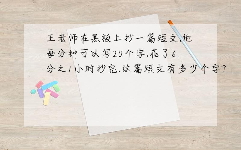 王老师在黑板上抄一篇短文,他每分钟可以写20个字,花了6分之1小时抄完.这篇短文有多少个字?
