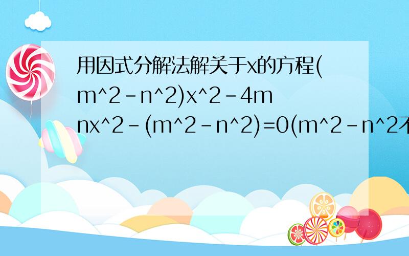 用因式分解法解关于x的方程(m^2-n^2)x^2-4mnx^2-(m^2-n^2)=0(m^2-n^2不等于0)写出过程