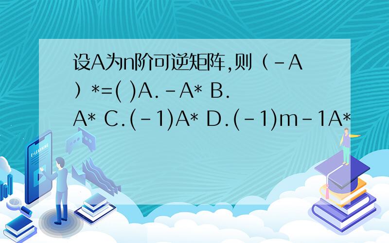 设A为n阶可逆矩阵,则（-A）*=( )A.–A* B.A* C.(-1)A* D.(-1)m-1A*