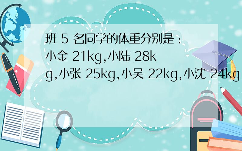 班 5 名同学的体重分别是：小金 21kg,小陆 28kg,小张 25kg,小吴 22kg,小沈 24kg.如果把他们的平均体重记为0,那这五位的体重分别是多少?