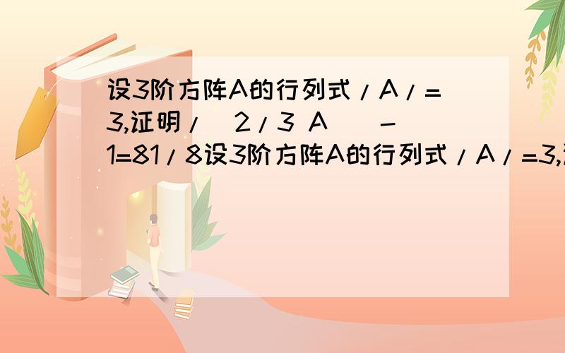 设3阶方阵A的行列式/A/=3,证明/（2/3 A）^-1=81/8设3阶方阵A的行列式/A/=3,证明/（2/3  A）^-1=81/8