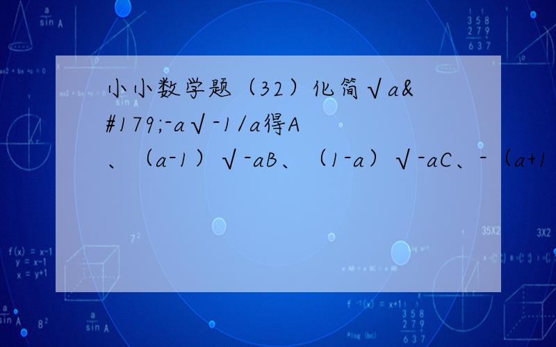 小小数学题（32）化简√a³-a√-1/a得A、（a-1）√-aB、（1-a）√-aC、-（a+1）√aD、（a-1）√a若以上选项没有正确答案,请朋友们将正确答案写出来,