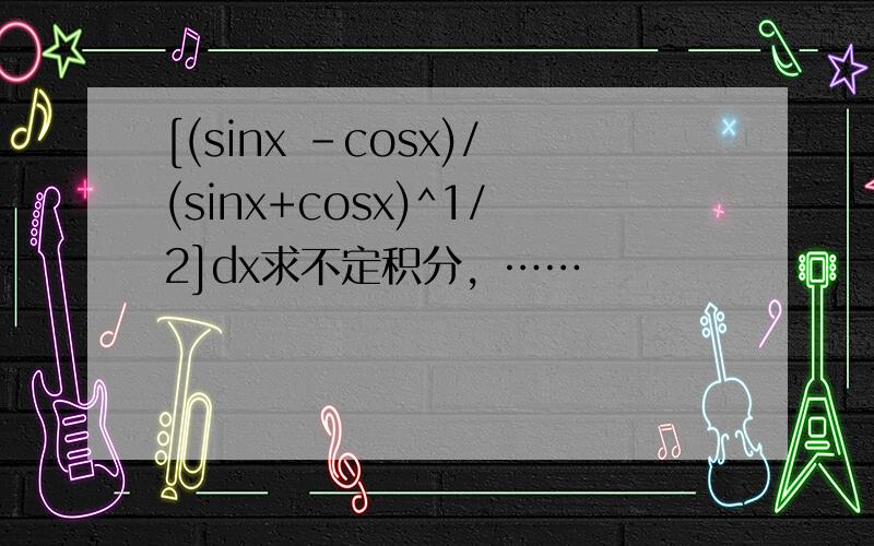 [(sinx -cosx)/(sinx+cosx)^1/2]dx求不定积分，……