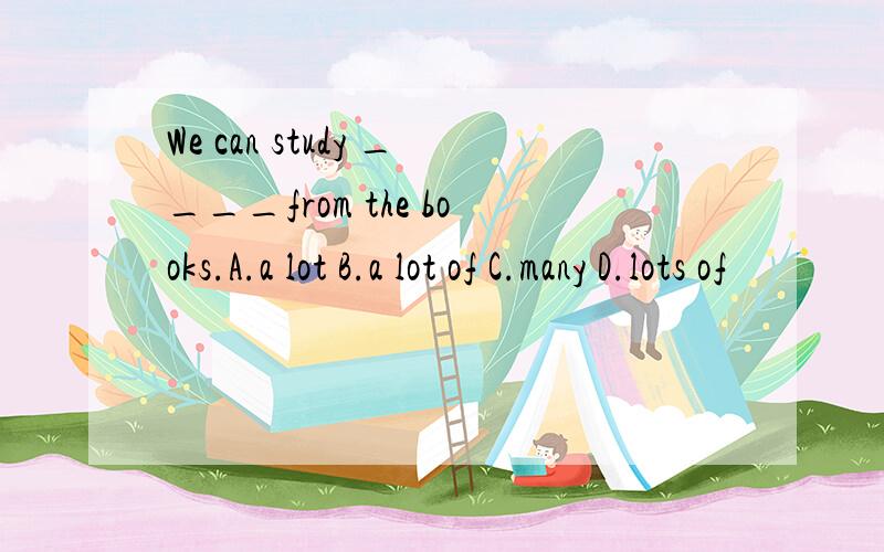 We can study ____from the books.A.a lot B.a lot of C.many D.lots of