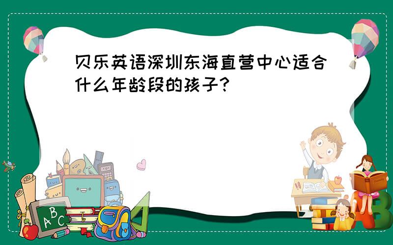 贝乐英语深圳东海直营中心适合什么年龄段的孩子?