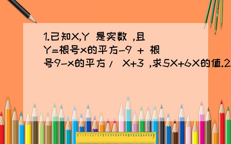 1.已知X,Y 是实数 ,且Y=根号x的平方-9 + 根号9-x的平方/ X+3 ,求5X+6X的值.2.若a,b,S 满足 3根号a + 5根号b=7,S=2根号a -3根号b,求S的最大值和最小值.(因为不会打根号、所以用文字代替,希望你们能理解)